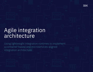 Agile integration
architecture
Using lightweight integration runtimes to implement
a container-based and microservices-aligned
integration architecture
 