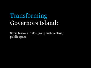 Transforming
Governors Island:
Some lessons in designing and creating
public space
 