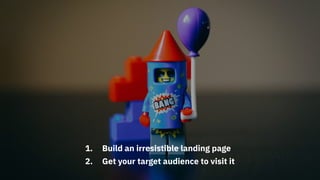 WHAT DO YOU WORK ON FIRST?
1. Build an irresistible landing page
2. Get your target audience to visit it
 