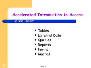 Accelerated Introduction to Access Tables External Data Queries Reports Forms Macros Course Topics: 