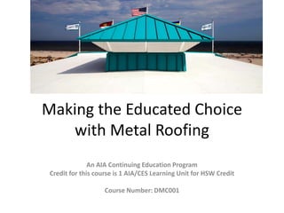 Making the Educated Choice
with Metal Roofing
An AIA Continuing Education Program
Credit for this course is 1 AIA/CES Learning Unit for HSW Credit
Course Number: DMC001
 