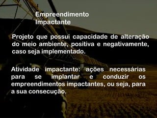 Empreendimento
Impactante
Projeto que possui capacidade de alteração
do meio ambiente, positiva e negativamente,
caso seja implementado.
Atividade impactante: ações necessárias
para se implantar e conduzir os
empreendimentos impactantes, ou seja, para
a sua consecução.
 