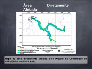Área Diretamente
Afetada
Mapa da área diretamente afetada pelo Projeto de Construção da
Hidrelétrica de Pinhal Ralo.
 