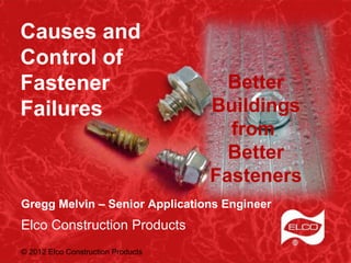 Causes and
Control of
Fastener                              Better
Failures                            Buildings
                                      from
                                      Better
                                    Fasteners
Gregg Melvin – Senior Applications Engineer
Elco Construction Products
© 2012 Elco Construction Products
 