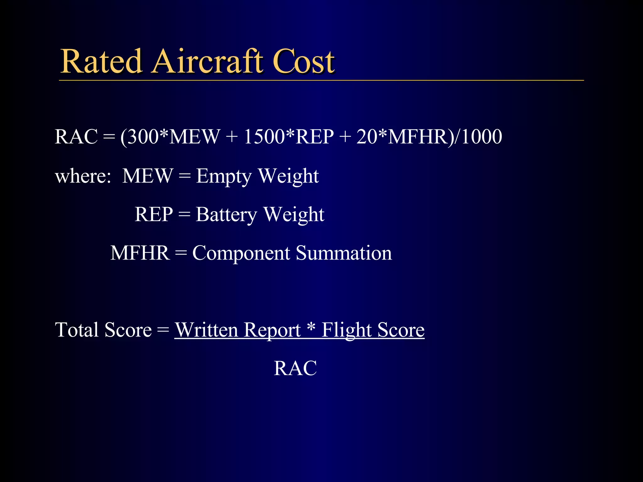 Rated Aircraft Cost RAC = (300*MEW + 1500*REP + 20*MFHR)/1000   where:  MEW = Empty Weight   REP = Battery Weight   MFHR = Component Summation Total Score =  Written Report * Flight Score   RAC 