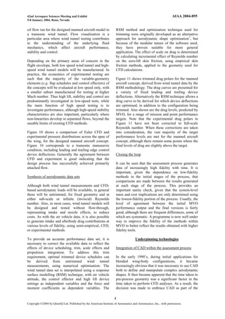 42nd Aerospace Sciences Meeting and Exhibit                                                                        AIAA 2004-895
5-8 January 2004, Reno, Nevada


oil flow run for the designed manned aircraft model in                RSM method and optimisation technique used for
a transonic wind tunnel. Flow visualisation is a                      trimming were originally developed as an alternative
particular area where wind tunnel testing contributes                 approach for aerodynamic shape optimisation7, but
to the understanding of the underlying fluid                          because of the modular nature of the software used,
mechanics, which affect aircraft performance,                         they have proven suitable for more general
stability and control.                                                application. The effect of scale on drag is determined
                                                                      by calculating incremental effect of Reynolds number
Depending on the primary areas of concern in the                      on the zero-lift skin friction, using empirical skin
flight envelope, both low speed wind tunnel and high-                 friction methods, applied to the geometry used for
speed wind tunnel models will be manufactured. In                     CFD calculations.
practice, the economics of experimental testing are
such that the majority of the variable-geometry                       Figure 11 shows trimmed drag polars for the manned
elements (e.g. flap schedules and control effectors) of               aircraft concept, derived from wind tunnel data by the
the concepts will be evaluated at low speed only, with                RSM methodology. The drag curves are presented for
a smaller subset manufactured for testing at higher                   a variety of fixed leading and trailing device
Mach number. Thus high lift, stability and control are                deflections. Alternatively the RSM technique allows a
predominantly investigated in low-speed tests, while                  drag curve to be derived for which device deflections
the main function of high speed testing is to                         are optimised, in addition to the configuration being
investigate performance, although high-speed stability                trimmed. Also shown are the drag levels, predicted by
characteristics are also important, particularly where                MVO, for a range of mission and point performance
non-linearities develop in separated flows, beyond the                targets. Note that the experimental drag polars in
useable limits of existing CFD methods.                               Figure 11 have not been corrected to full-scale
                                                                      Reynolds number. When these corrections are taken
Figure 10 shows a comparison of Euler CFD and                         into consideration, the vast majority of the target
experimental pressure distributions across the span of                performance levels are met for the manned aircraft
the wing, for the designed manned aircraft concept.                   concept, although there remain some points where the
Figure 10 corresponds to a transonic manoeuvre                        final levels of drag are slightly above the target.
condition, including leading and trailing edge control
device deflections. Generally the agreement between                   Closing the loop
CFD and experiment is good indicating that the
design process has successfully achieved primarily                    It can be seen that the assessment process generates
attached flow.                                                        data of increasingly high fidelity with time. It is
                                                                      important, given the dependence on low-fidelity
Synthesis of aerodynamic data sets                                    methods in the initial stages of the process, that
                                                                      comparisons are made between the results generated
Although both wind tunnel measurements and CFD-                       at each stage of the process. This provides an
based aerodynamic loads will be available, in general                 important sanity check, given that the system-level
these will be untrimmed, for fixed geometry and at                    mass and cost implications are only determined using
either sub-scale or infinite (inviscid) Reynolds                      the lowest-fidelity portion of the process. Usually, the
number. Also, in most cases, wind tunnel models will                  level of agreement between the initial MVO
be designed and tested without flow-through,                          performance output and the final versions is fairly
representing intake and nozzle effects, to reduce                     good, although there are frequent differences, some of
costs. As with the air vehicle data, it is also possible              which are systematic. A programme is now well under
to generate intake and afterbody drag contributions at                way to improve the fidelity of the methods within
various levels of fidelity, using semi-empirical, CFD,                MVO to better reflect the results obtained with higher
or experimental methods.                                              fidelity tools.

To provide an accurate performance data set, it is                                    Underpinning technologies
necessary to correct the available data to reflect the
effects of device scheduling, trim, scale effects and                 Integration of CAD within the assessment process
propulsion integration. To address this trim
requirement, optimal trimmed device schedules can                     In the early 1990’s, during initial applications for
be derived from untrimmed wind tunnel                                 blended wing-body configurations, it became
measurements, using numerical optimisation. The                       increasingly obvious that it was necessary to use CAD
wind tunnel data set is interpolated using a response                 both to define and manipulate complex aerodynamic
surface modelling (RSM) technique, with air vehicle                   shapes. It then became apparent that the time taken to
attitude, the control effector and high lift device                   pre-process geometry was a significant factor in the
settings as independent variables and the force and                   time taken to perform CFD analyses. As a result, the
moment coefficients as dependent variables. The                       decision was made to embrace CAD as part of the

                                                                     4
Copyright Ó2004 by QinetiQ Ltd. Published by the American Institute of Aeronautics and Astronautics, Inc., with permission.
 