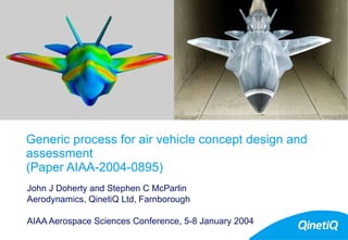 Generic process for air vehicle concept design and assessment  (Paper AIAA-2004-0895) John J Doherty and Stephen C McParlin Aerodynamics, QinetiQ Ltd, Farnborough AIAA Aerospace Sciences Conference, 5-8 January 2004 