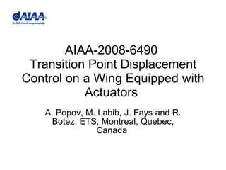 AIAA-2008-6490  Transition Point Displacement Control on a Wing Equipped with Actuators  A. Popov, M. Labib, J. Fays and R. Botez, ETS, Montreal, Quebec, Canada  