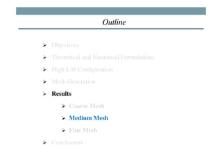 Outline

Objectives
Theoretical and Numerical Formulations
High-Lift Configuration
Mesh Generation
Results
      Coarse Mesh
      Medium Mesh
      Fine Mesh
Conclusions
 