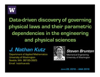 Data-driven discovery of governing
physical laws and their parametric
dependencies in the engineering
and physical sciences
J. Nathan Kutz
Department of Applied Mathematics
University of Washington
Seattle, WA 98195-3925
Email: kutz@uw.edu
June 28, 2018 – AIAA 2018
Steven Brunton
Mechanical Engineering
University of Washington
 