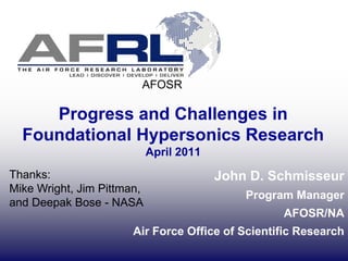 AFOSR Progress and Challenges in Foundational Hypersonics ResearchApril 2011 John D. Schmisseur Program Manager AFOSR/NA Air Force Office of Scientific Research Thanks: Mike Wright, Jim Pittman,  and Deepak Bose - NASA  