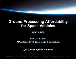 John Ingalls
Sep. 27-29, 2011

AIAA Space 2011 Conference & Exposition

Copyright © 2011 by the American Institute of Aeronautics and Astronautics, Inc. The U.S. Government has a royalty-free license to exercise all rights under the copyright claimed herein for
Governmental purposes. All other rights are reserved by the copyright owner.

 