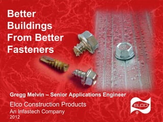 Better
Buildings
From Better
Fasteners



Gregg Melvin – Senior Applications Engineer
Elco Construction Products
An Infastech Company
2012
 