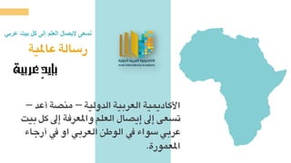 ‫عاملية‬ ‫رسالة‬
‫عربية‬ٍ‫د‬‫بإي‬
‫األكادميية‬‫العربية‬‫الدولية‬–‫منصة‬‫أ‬‫عد‬–
‫إىل‬ ‫واملعرفة‬ ‫العلم‬ ‫إيصال‬ ‫إىل‬ ‫تسعى‬‫بيت‬ ‫كل‬
‫يف‬ ‫او‬ ‫العربي‬ ‫الوطن‬ ‫يف‬ ‫سواء‬ ‫عربي‬‫أرجاء‬
‫املعمورة‬.
‫عربي‬ ‫بيت‬ ‫كل‬ ‫إلى‬ ‫العلم‬ ‫إليصال‬ ‫نسعى‬
 