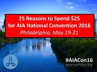 25 Reasons to Spend $25
for AIA National Convention 2016
Philadelphia, May 19-21
 