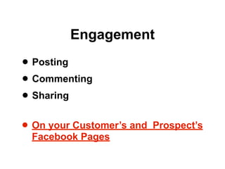 Engagement

• Posting
• Commenting
• Sharing
• On your Customer’s and   Prospect’s
 Facebook Pages
 