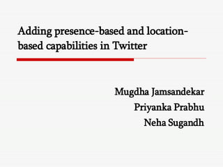 Adding presence-based and location-based capabilities in Twitter Mugdha Jamsandekar Priyanka Prabhu Neha Sugandh 