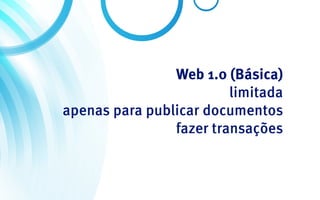 Web 1.0 (Básica)
                         limitada
apenas para publicar documentos
                fazer transações
 