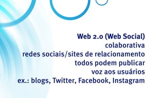 Web 2.0 (Web Social)
                             colaborativa
 redes sociais/sites de relacionamento
                   todos podem publicar
                         voz aos usuários
ex.: blogs, Twitter, Facebook, Instagram
 