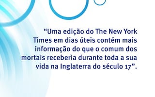 “Uma edição do The New York
   Times em dias úteis contém mais
    informação do que o comum dos
mortais receberia durante toda a sua
    vida na Inglaterra do século 17”.
 