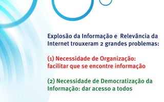 Explosão da Informação e Relevância da
Internet trouxeram 2 grandes problemas:

(1) Necessidade de Organização:
facilitar que se encontre informação

(2) Necessidade de Democratização da
Informação: dar acesso a todos
 