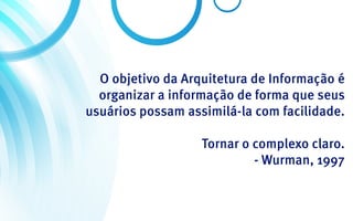 O objetivo da Arquitetura de Informação é
  organizar a informação de forma que seus
usuários possam assimilá-la com facilidade.

                   Tornar o complexo claro.
                            - Wurman, 1997
 