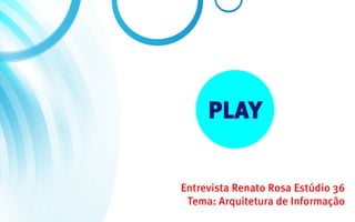PLAY

Entrevista Renato Rosa Estúdio 36
 Tema: Arquitetura de Informação
 