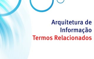 Arquitetura de
         Informação
Termos Relacionados
 