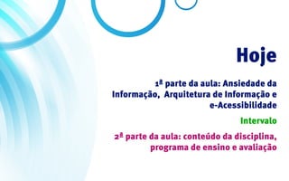Hoje
          1ª parte da aula: Ansiedade da
Informação, Arquitetura de Informação e
                        e-Acessibilidade
                               Intervalo
2ª parte da aula: conteúdo da disciplina,
         programa de ensino e avaliação
 