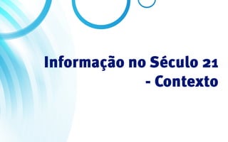 Informação no Século 21
             - Contexto
 