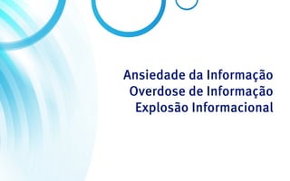 Ansiedade da Informação
 Overdose de Informação
  Explosão Informacional
 