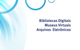 Bibliotecas Digitais
    Museus Virtuais
Arquivos Eletrônicos
 