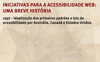 Iniciativas para a acessibilidade web:
uma breve história
1997 - Idealização dos primeiros padrões e leis de
acessibilidade por Austrália, Canadá e Estados Unidos.
 