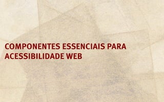 Componentes essenciais para
Acessibilidade Web
 