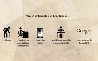 Não só deﬁcientes se beneﬁciam...




...idosos   ...usuários de   ...aparelhos   ...mobilidade reduzida   ...mecanismos de
             navegadores        móveis         temporariamente           busca/SEO
             alternativos
 