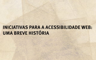 Iniciativas para a acessibilidade web:
uma breve história
 