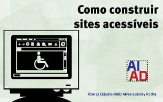 Como construir
sites acessíveis




  ©2012 Cláudio Diniz Alves e Janicy Rocha
 