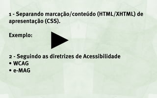 1 - Separando marcação/conteúdo (HTML/XHTML) de
apresentação (CSS).

Exemplo:


2 - Seguindo as diretrizes de Acessibilidade
•	WCAG
•	e-MAG
 