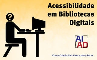Acessibilidade
em Bibliotecas
      Digitais



 ©2012 Cláudio Diniz Alves e Janicy Rocha
 
