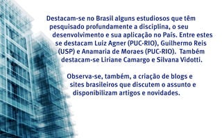 Destacam-se no Brasil alguns estudiosos que têm
 pesquisado profundamente a disciplina, o seu
  desenvolvimento e sua aplicação no País. Entre estes
   se destacam Luiz Agner (PUC-RIO), Guilhermo Reis
    (USP) e Anamaria de Moraes (PUC-RIO). Também
     destacam-se Liriane Camargo e Silvana Vidotti.

      Observa-se, também, a criação de blogs e
       sites brasileiros que discutem o assunto e
        disponibilizam artigos e novidades.
 