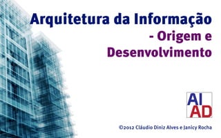 Arquitetura da Informação
                - Origem e
          Desenvolvimento




            ©2012 Cláudio Diniz Alves e Janicy Rocha
 