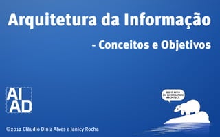 Arquitetura da Informação
                                    - Conceitos e Objetivos




©2012 Cláudio Diniz Alves e Janicy Rocha
 