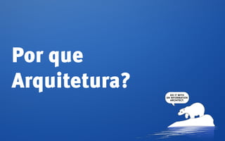 Por que
Arquitetura?
 