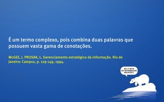É um termo complexo, pois combina duas palavras que
possuem vasta gama de conotações.

McGEE, J. PRUSAK, L. Gerenciamento estratégico da informação. Rio de
Janeiro: Campus, p. 129-149, 1994.
 