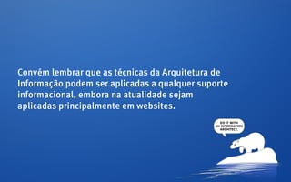 Convém lembrar que as técnicas da Arquitetura de
Informação podem ser aplicadas a qualquer suporte
informacional, embora na atualidade sejam
aplicadas principalmente em websites.
 