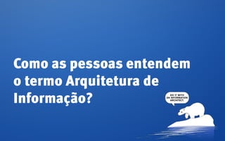 Como as pessoas entendem
o termo Arquitetura de
Informação?
 