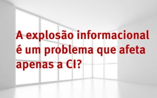 A explosão informacional
é um problema que afeta
apenas a CI?
 