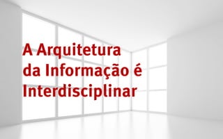 A Arquitetura
da Informação é
Interdisciplinar
 