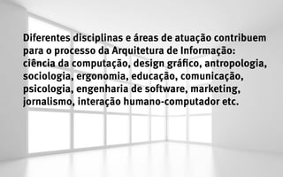 Diferentes disciplinas e áreas de atuação contribuem
para o processo da Arquitetura de Informação:
ciência da computação, design gráfico, antropologia,
sociologia, ergonomia, educação, comunicação,
psicologia, engenharia de software, marketing,
jornalismo, interação humano-computador etc.
 