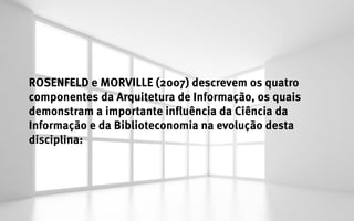 ROSENFELD e MORVILLE (2007) descrevem os quatro
componentes da Arquitetura de Informação, os quais
demonstram a importante influência da Ciência da
Informação e da Biblioteconomia na evolução desta
disciplina:
 